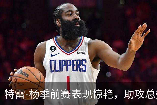 特雷-杨季前赛表现惊艳，助攻总数领跑全联盟